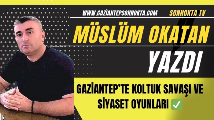GAZİANTEP’TE KOLTUK SAVAŞI VE SİYASET OYUNLARI